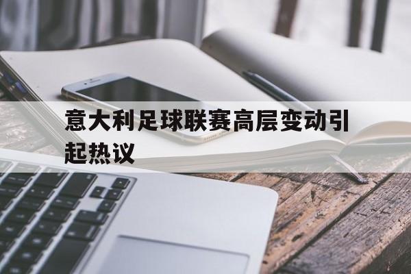 中欧体育官网入口-关于意大利足球联赛高层变动引起热议的信息