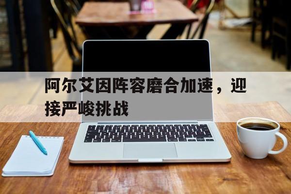 中欧体育官网入口-阿尔艾因阵容磨合加速，迎接严峻挑战的简单介绍